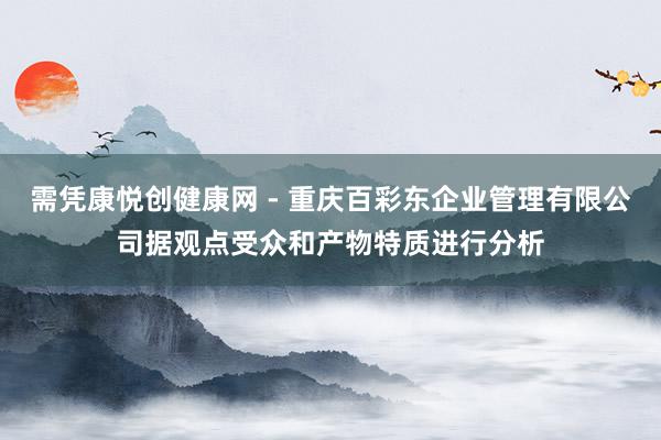 需凭康悦创健康网 - 重庆百彩东企业管理有限公司据观点受众和产物特质进行分析
