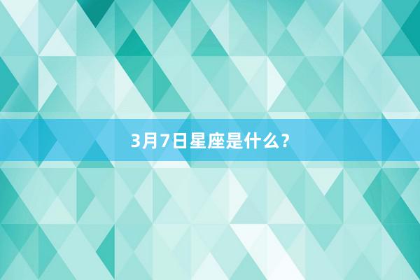 3月7日星座是什么？