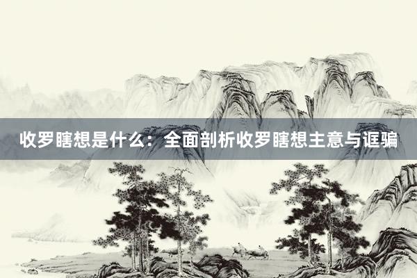 收罗瞎想是什么:全面剖析收罗瞎想主意与诓骗