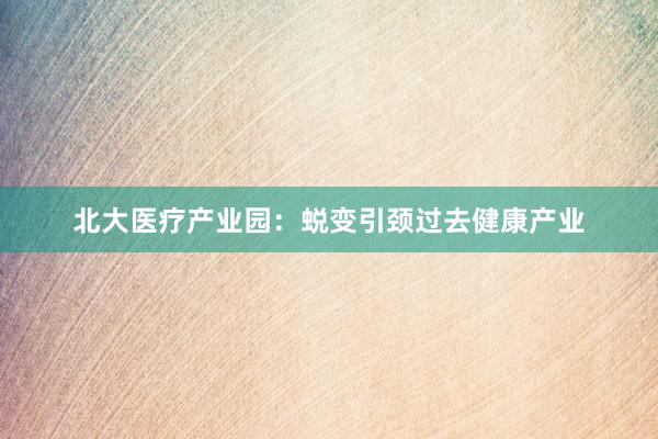 北大医疗产业园：蜕变引颈过去健康产业