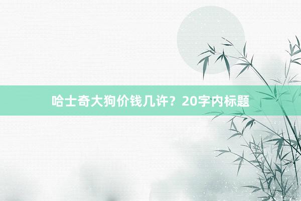 哈士奇大狗价钱几许?20字内标题