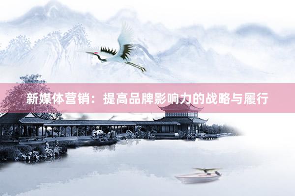 新媒体营销：提高品牌影响力的战略与履行